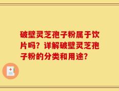 破壁灵芝孢子粉属于饮片吗？详解破壁灵芝孢子粉的分类和用途？