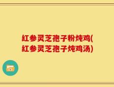 红参灵芝孢子粉炖鸡(红参灵芝孢子炖鸡汤)