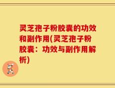 灵芝孢子粉胶囊的功效和副作用(灵芝孢子粉胶囊：功效与副作用解析)