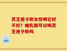灵芝孢子粉女性喝它好不好？哺乳期可以喝灵芝孢子粉吗