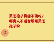 灵芝孢子粉能不能吃？哪类人不适合服用灵芝孢子粉
