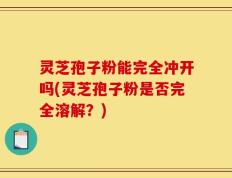 灵芝孢子粉能完全冲开吗(灵芝孢子粉是否完全溶解？)