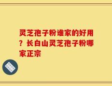 灵芝孢子粉谁家的好用？长白山灵芝孢子粉哪家正宗
