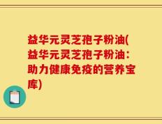 益华元灵芝孢子粉油(益华元灵芝孢子粉油：助力健康免疫的营养宝库)