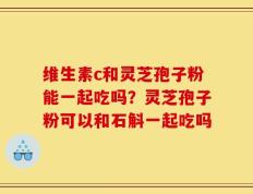 维生素c和灵芝孢子粉能一起吃吗？灵芝孢子粉可以和石斛一起吃吗