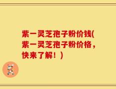 紫一灵芝孢子粉价钱(紫一灵芝孢子粉价格，快来了解！)