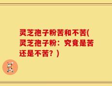 灵芝孢子粉苦和不苦(灵芝孢子粉：究竟是苦还是不苦？)