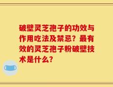 破壁灵芝孢子的功效与作用吃法及禁忌？最有效的灵芝孢子粉破壁技术是什么？