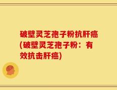 破壁灵芝孢子粉抗肝癌(破壁灵芝孢子粉：有效抗击肝癌)