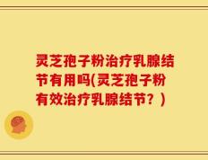 灵芝孢子粉治疗乳腺结节有用吗(灵芝孢子粉有效治疗乳腺结节？)