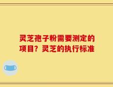 灵芝孢子粉需要测定的项目？灵芝的执行标准