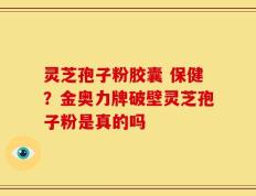 灵芝孢子粉胶囊 保健？金奥力牌破壁灵芝孢子粉是真的吗