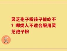 灵芝孢子粉孩子能吃不？哪类人不适合服用灵芝孢子粉