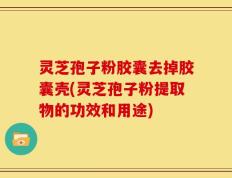 灵芝孢子粉胶囊去掉胶囊壳(灵芝孢子粉提取物的功效和用途)