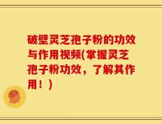 破壁灵芝孢子粉的功效与作用视频(掌握灵芝孢子粉功效，了解其作用！)