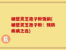 破壁灵芝孢子粉饭前(破壁灵芝孢子粉：预防疾病之选)