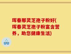 珲春那灵芝孢子粉好(珲春灵芝孢子粉富含营养，助您健康生活)