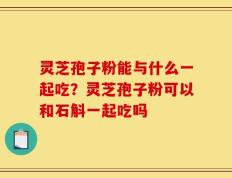 灵芝孢子粉能与什么一起吃？灵芝孢子粉可以和石斛一起吃吗