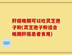 肝癌晚期可以吃灵芝孢子粉(灵芝孢子粉适合晚期肝癌患者食用)