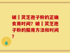 破礕灵芝孢子粉的正确食用时间？破礕灵芝孢子粉的服用方法和时间？