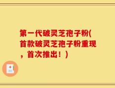第一代破灵芝孢子粉(首款破灵芝孢子粉重现，首次推出！)