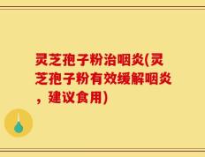 灵芝孢子粉治咽炎(灵芝孢子粉有效缓解咽炎，建议食用)
