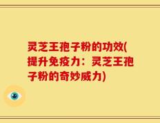 灵芝王孢子粉的功效(提升免疫力：灵芝王孢子粉的奇妙威力)