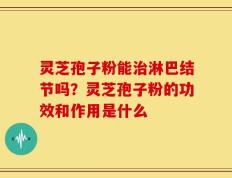 灵芝孢子粉能治淋巴结节吗？灵芝孢子粉的功效和作用是什么
