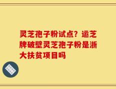 灵芝孢子粉试点？运芝牌破壁灵芝孢子粉是浙大扶贫项目吗