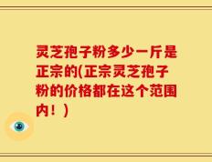 灵芝孢子粉多少一斤是正宗的(正宗灵芝孢子粉的价格都在这个范围内！)