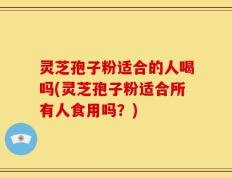 灵芝孢子粉适合的人喝吗(灵芝孢子粉适合所有人食用吗？)