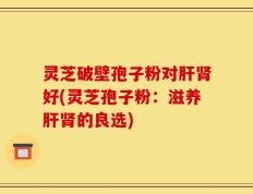 灵芝破壁孢子粉对肝肾好(灵芝孢子粉：滋养肝肾的良选)