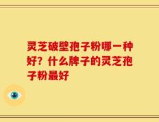 灵芝破壁孢子粉哪一种好？什么牌子的灵芝孢子粉最好