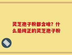 灵芝孢子粉都含啥？什么是纯正的灵芝孢子粉