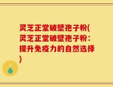 灵芝正堂破壁孢子粉(灵芝正堂破壁孢子粉：提升免疫力的自然选择)