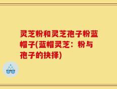 灵芝粉和灵芝孢子粉蓝帽子(蓝帽灵芝：粉与孢子的抉择)
