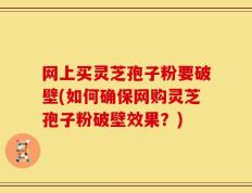 网上买灵芝孢子粉要破壁(如何确保网购灵芝孢子粉破壁效果？)