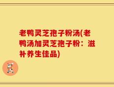老鸭灵芝孢子粉汤(老鸭汤加灵芝孢子粉：滋补养生佳品)