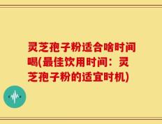 灵芝孢子粉适合啥时间喝(最佳饮用时间：灵芝孢子粉的适宜时机)