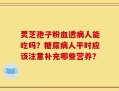 灵芝孢子粉血透病人能吃吗？糖尿病人平时应该注意补充哪些营养？