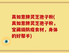 真如意牌灵芝孢子粉(真如意牌灵芝孢子粉，宝藏级防疫食材，身体的好帮手)