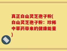真正白山灵芝孢子粉(白山灵芝孢子粉：珍稀中草药带来的健康能量)