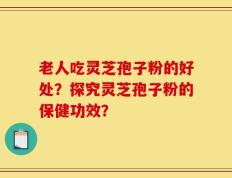 老人吃灵芝孢子粉的好处？探究灵芝孢子粉的保健功效？