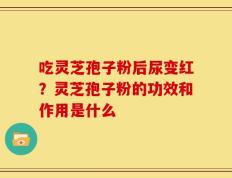 吃灵芝孢子粉后尿变红？灵芝孢子粉的功效和作用是什么