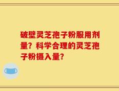 破壁灵芝孢子粉服用剂量？科学合理的灵芝孢子粉摄入量？