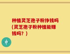 种植灵芝孢子粉挣钱吗(灵芝孢子粉种植能赚钱吗？)