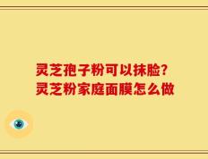 灵芝孢子粉可以抹脸？灵芝粉家庭面膜怎么做