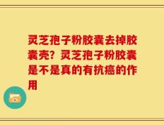 灵芝孢子粉胶囊去掉胶囊壳？灵芝孢子粉胶囊是不是真的有抗癌的作用