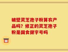 破壁灵芝孢子粉算农产品吗？修正的灵芝孢子粉是国食健字号吗
