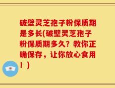 破壁灵芝孢子粉保质期是多长(破壁灵芝孢子粉保质期多久？教你正确保存，让你放心食用！)